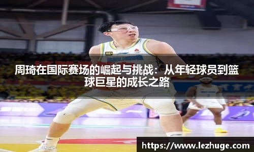 周琦在国际赛场的崛起与挑战:从年轻球员到篮球巨星的成长之路