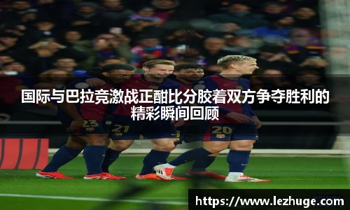 国际与巴拉竞激战正酣比分胶着双方争夺胜利的精彩瞬间回顾