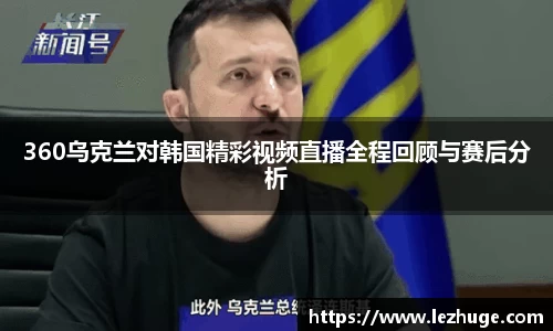 360乌克兰对韩国精彩视频直播全程回顾与赛后分析