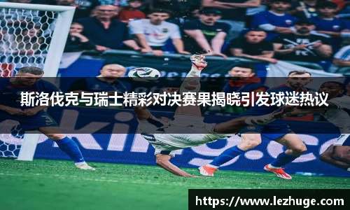 斯洛伐克与瑞士精彩对决赛果揭晓引发球迷热议