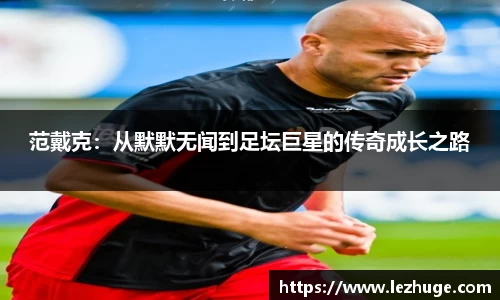 范戴克：从默默无闻到足坛巨星的传奇成长之路